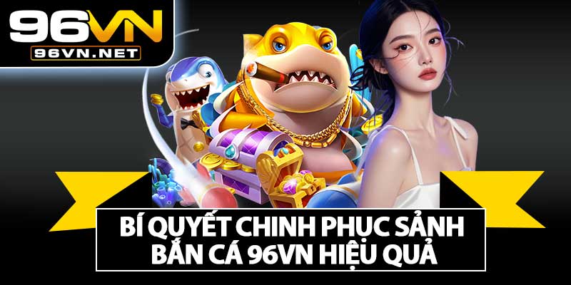 Bí Quyết Chinh Phục Sảnh Bắn Cá 96VN Hiệu Quả