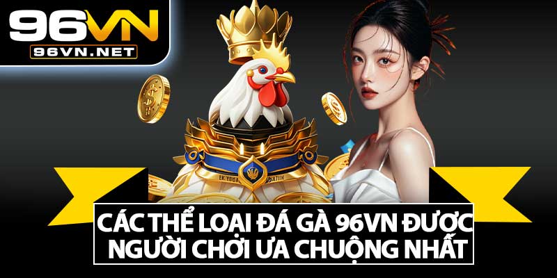 Các Thể Loại Đá Gà 96VN Được Người Chơi Ưa Chuộng Nhất
