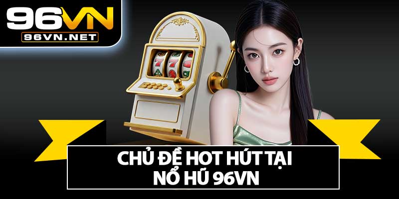 Chủ Đề Hot Hút Tại Nổ Hũ 96VN