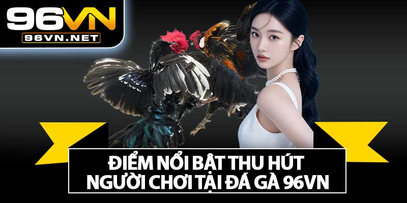 Điểm Nổi Bật Thu Hút Người Chơi Tại Đá Gà 96VN