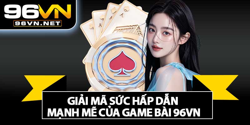 Giải Mã Sức Hấp Dẫn Mạnh Mẽ Của Game Bài 96VN