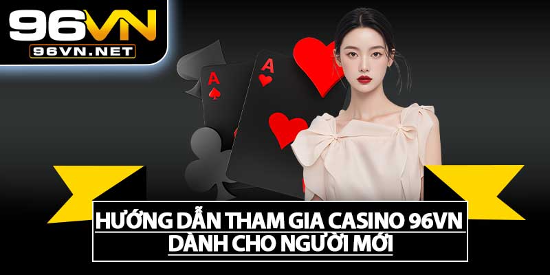 Hướng Dẫn Tham Gia Casino 96VN Dành Cho Người Mới