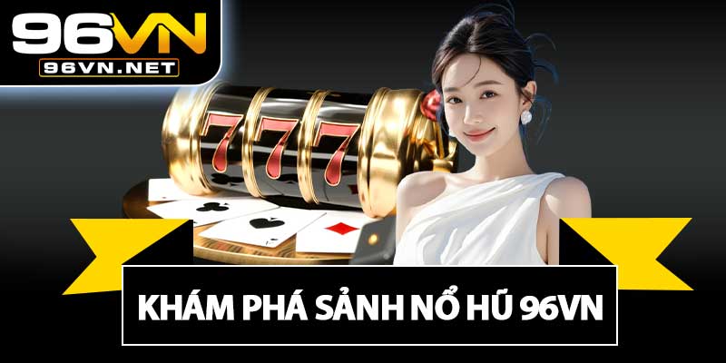Khám Phá Sảnh Nổ Hũ 96VN