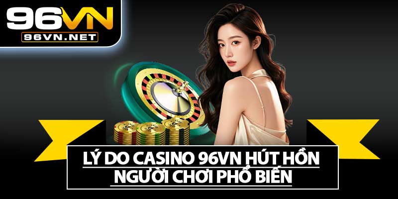 Lý Do Casino 96VN Hút Hồn Người Chơi Phổ Biến