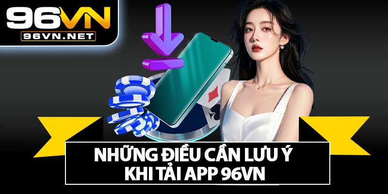 Những Điều Cần Lưu Ý Khi Tải App 96VN