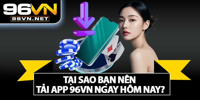 Tại Sao Bạn Nên Tải App 96VN Ngay Hôm Nay?