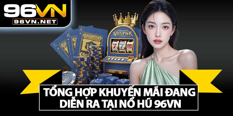 Tổng Hợp Khuyến Mãi Đang Diễn Ra Tại Nổ Hũ 96VN