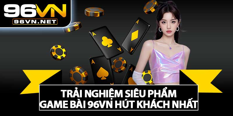 Trải Nghiệm Siêu Phẩm Game Bài 96VN Hút Khách Nhất 