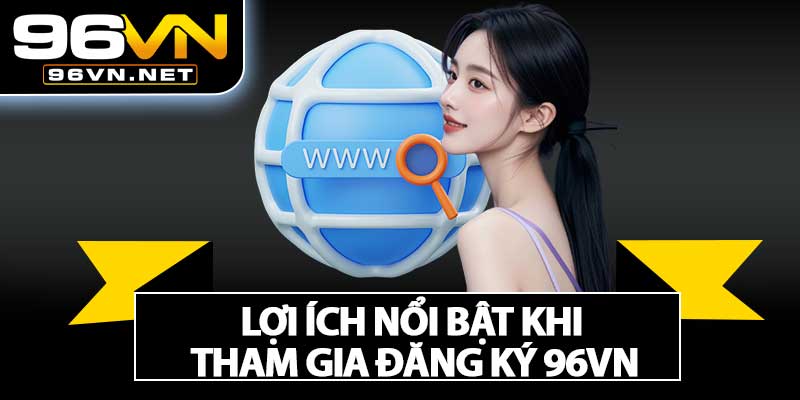 Lợi Ích Nổi Bật Khi Tham Gia Đăng Ký 96VN