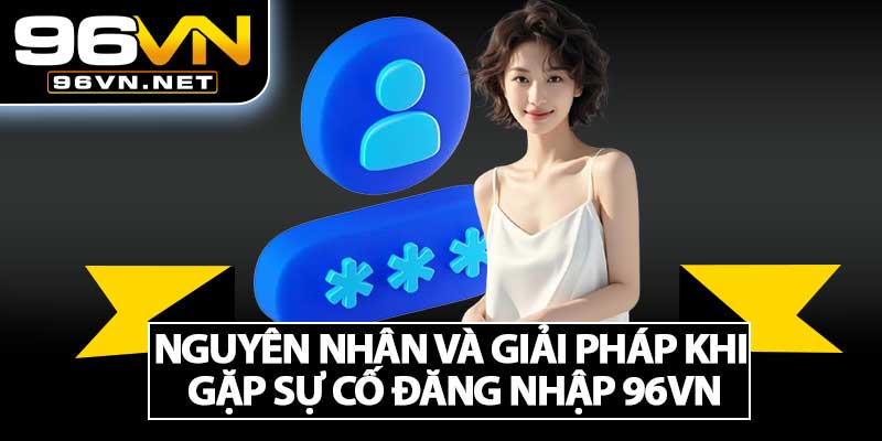 Nguyên Nhân Và Giải Pháp Khi Gặp Sự Cố Đăng Nhập 96VN
